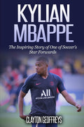 Kylian Mbappe: The Inspiring Story of One of Soccer’s Star Forwards (Soccer Biography Books)