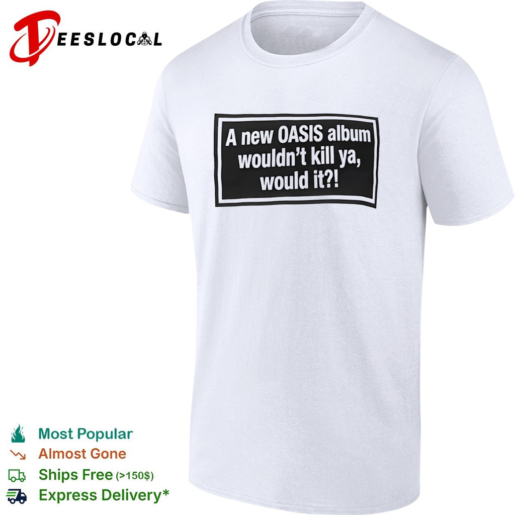 A new OASIS album wouldnt kill ya would it shirt