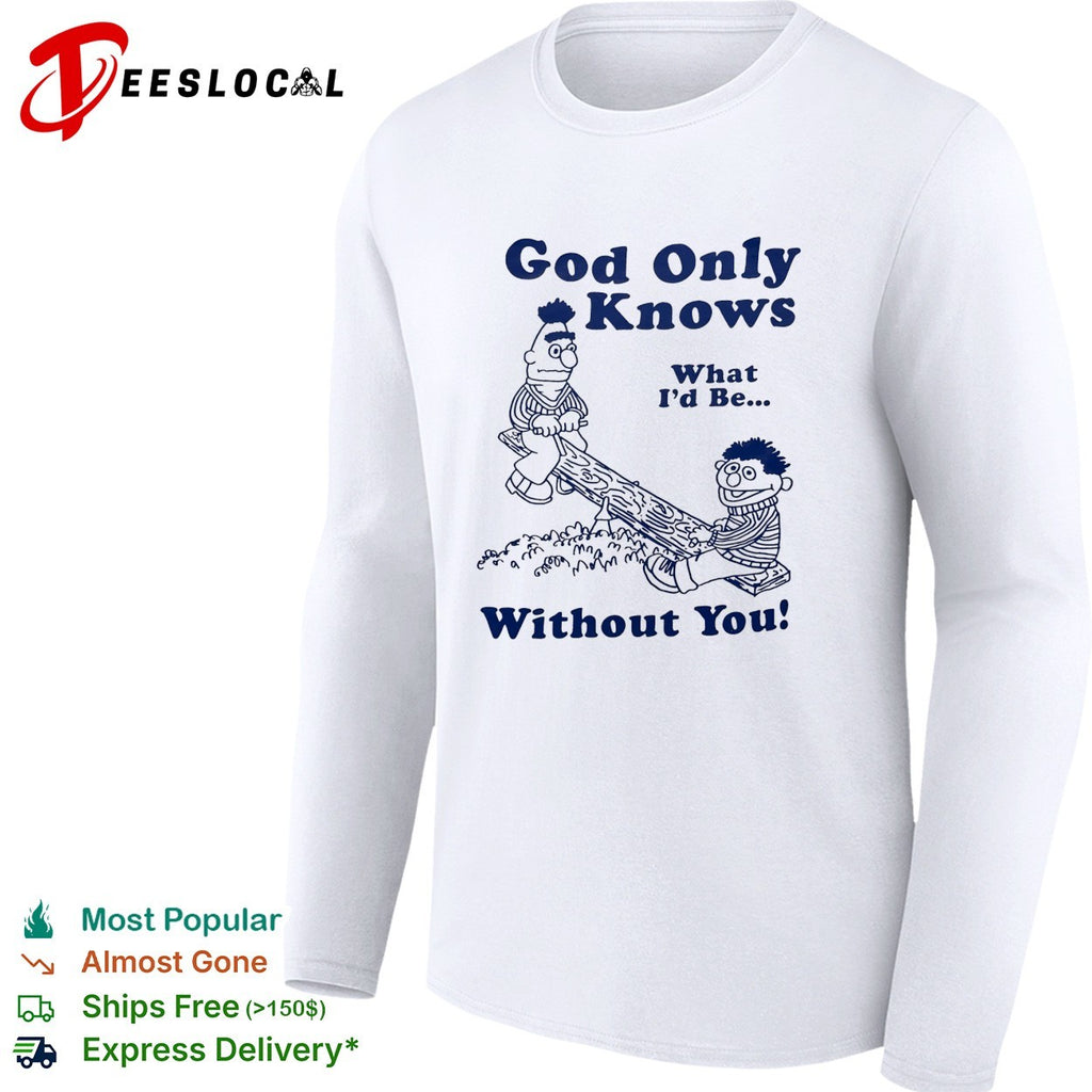 Bert and Ernie god only knows what I’d be without you seesaw shirt