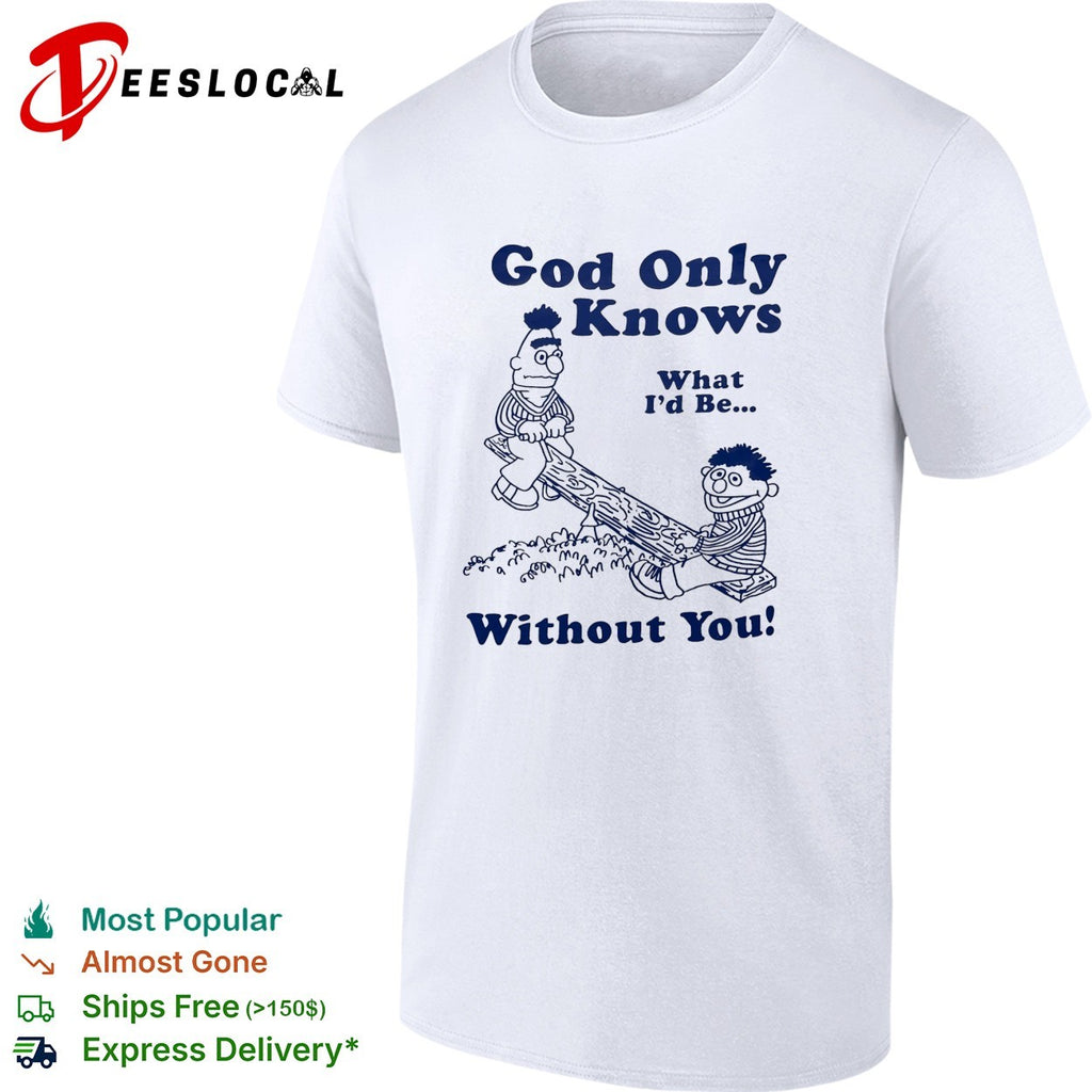 Bert and Ernie god only knows what I’d be without you seesaw shirt