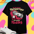 Do The Things Tomorrow For A Better Today Shirts