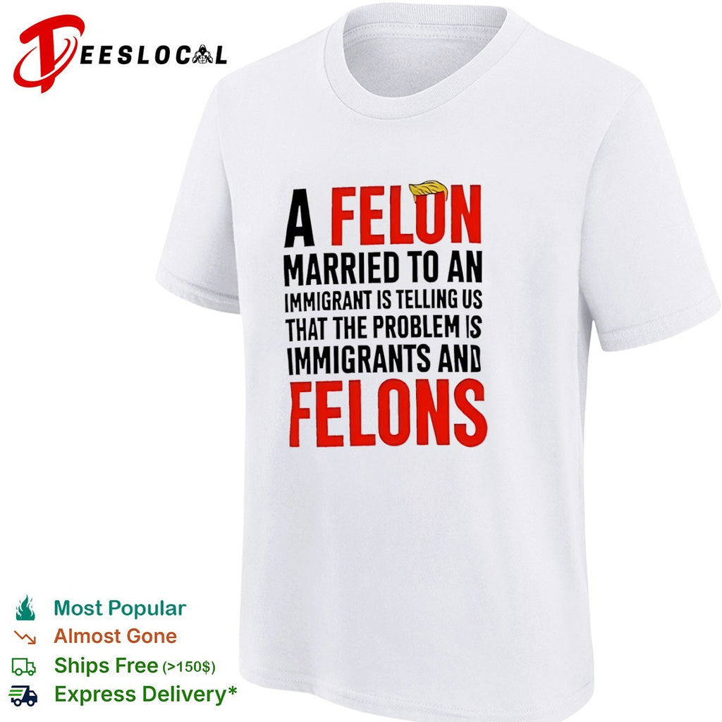 Donald Trump A Felon Married to an Immigrant is Telling us the Problem is shirt