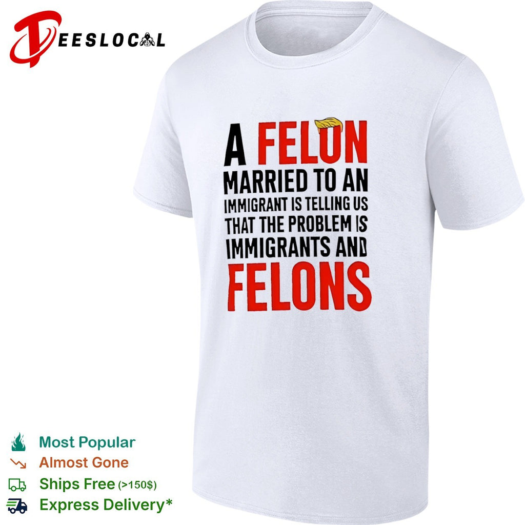 Donald Trump A Felon Married to an Immigrant is Telling us the Problem is shirt