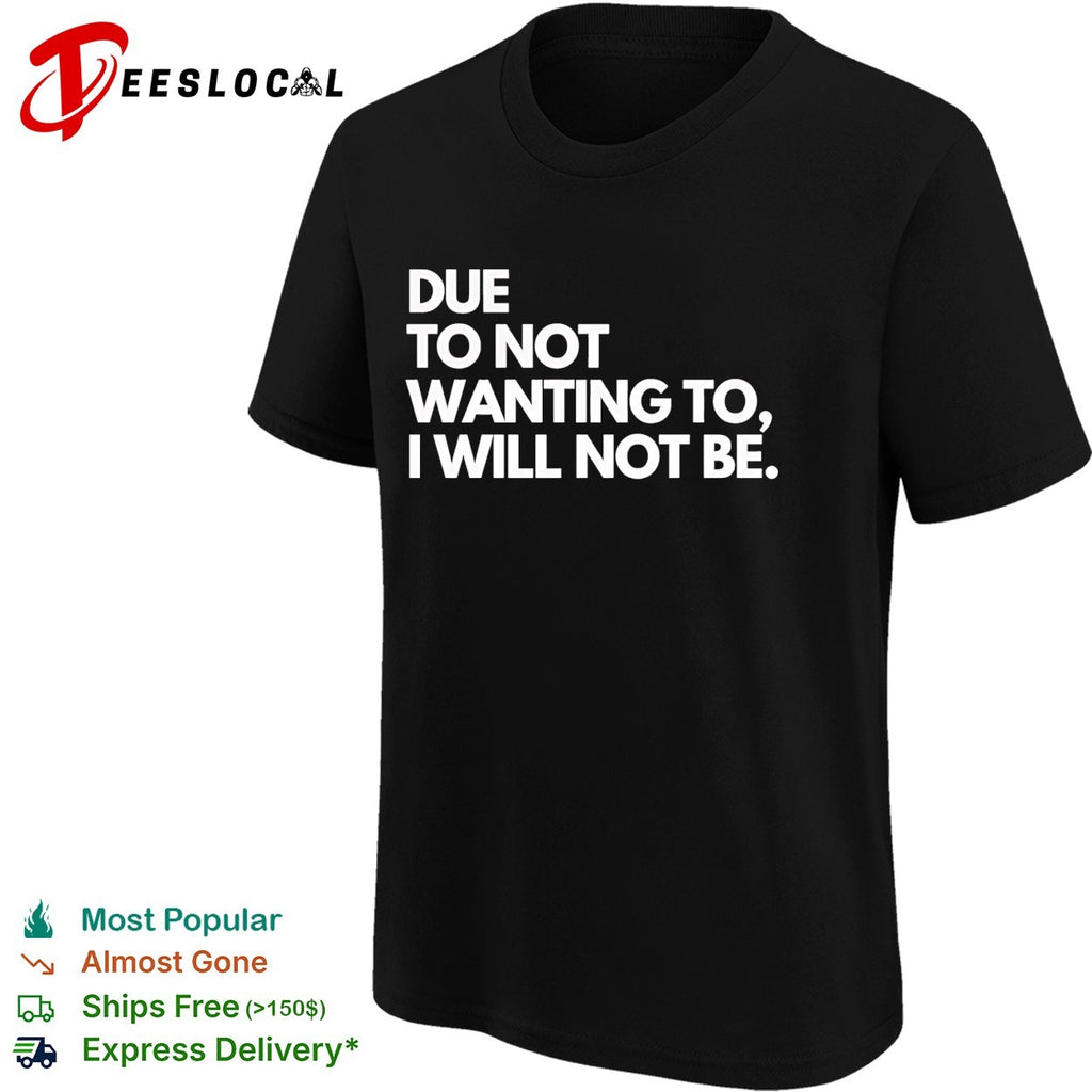 Due to not wanting to I will not be shirt