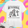 Feel Free To Dress Slutty At My Funeral It’s What I Would’ve Wanted Shirts