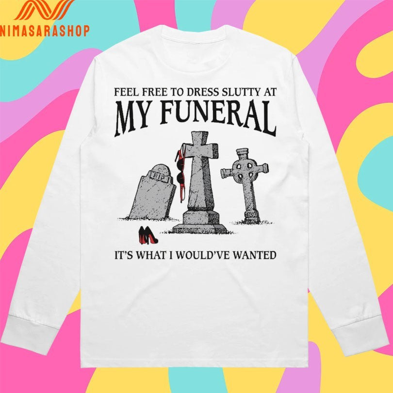 Feel Free To Dress Slutty At My Funeral It’s What I Would’ve Wanted Shirts