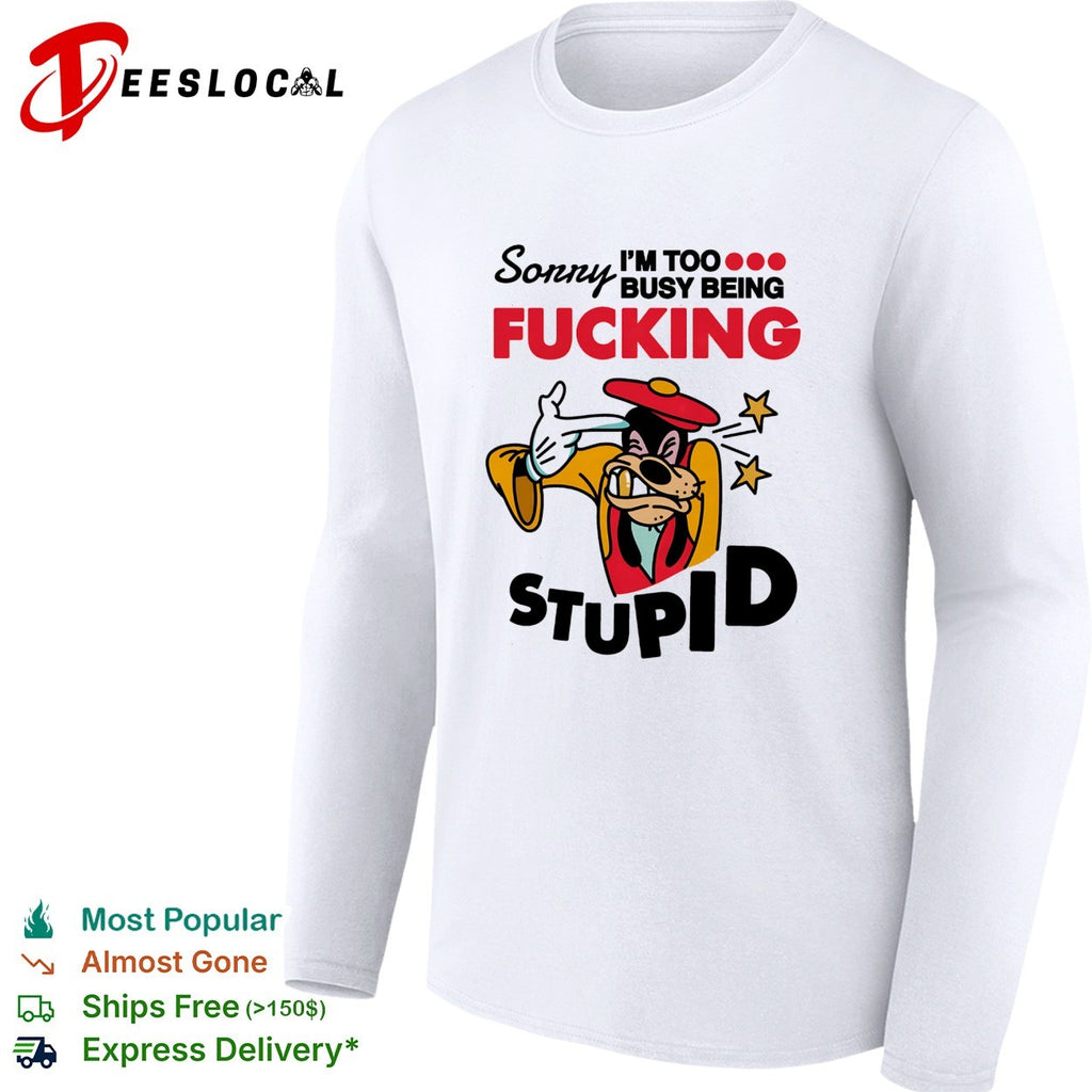 Goofy sorry I’m too busy being fucking stupid shirt
