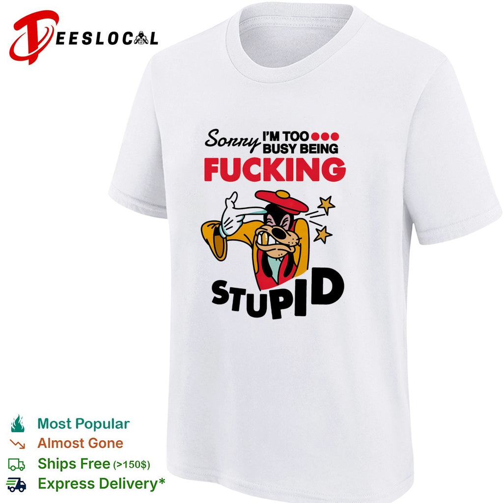 Goofy sorry I’m too busy being fucking stupid shirt