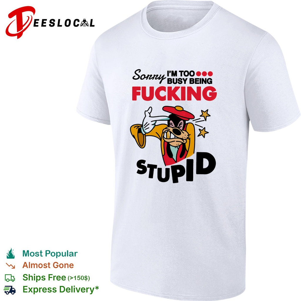 Goofy sorry I’m too busy being fucking stupid shirt