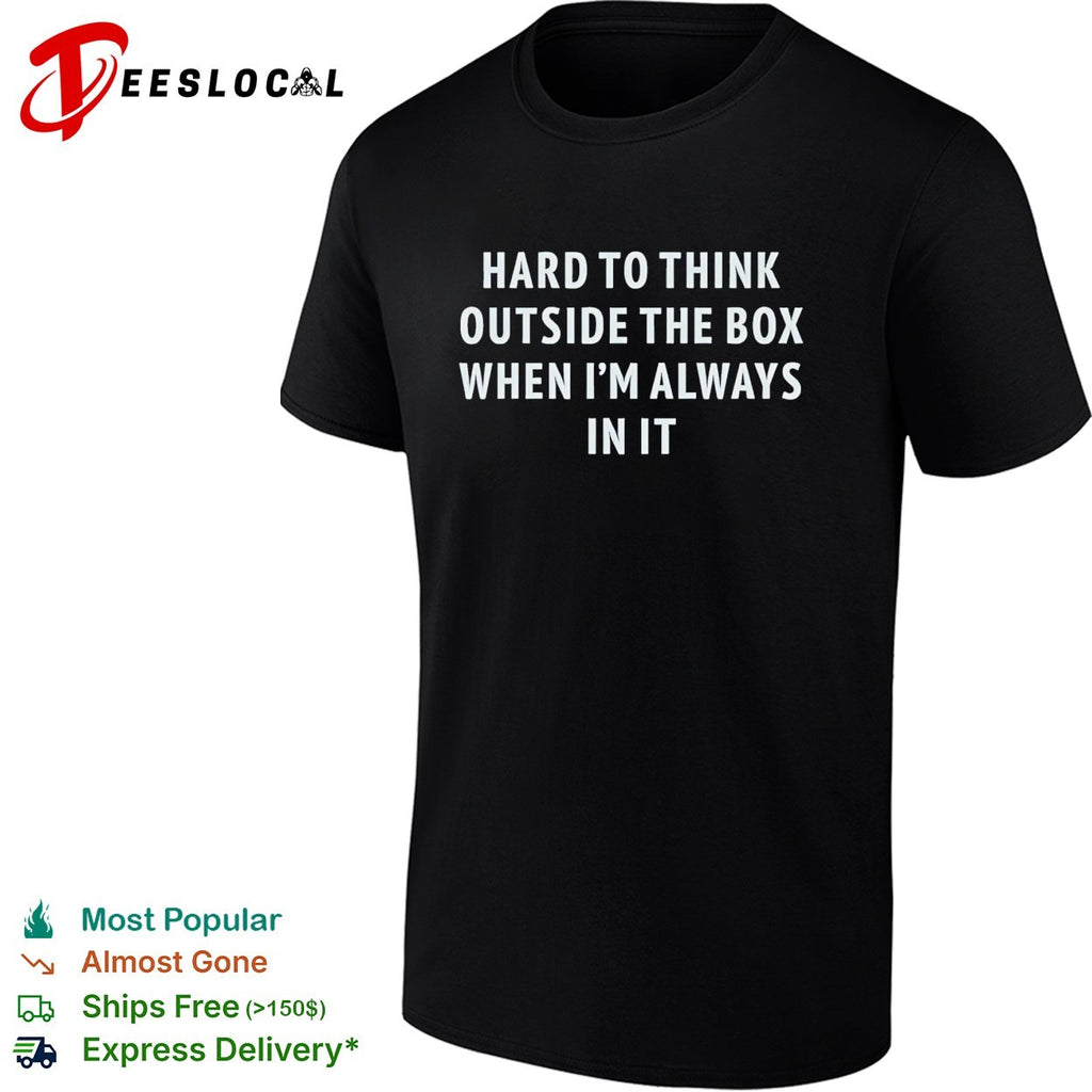 Hard to think outside the box when I am always in it shirt