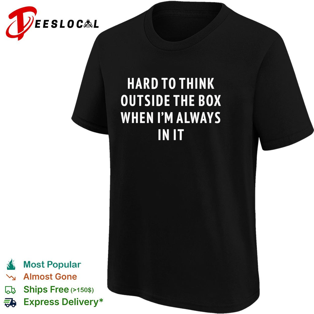 Hard to think outside the box when I’m always in it text shirt