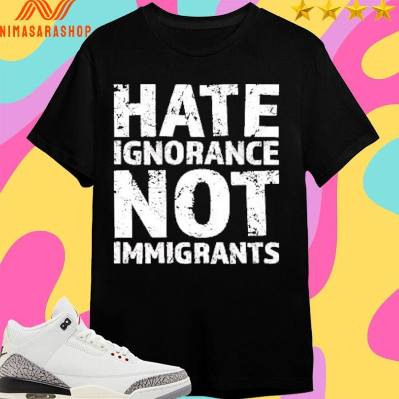 Hate Ignorance Not Immigrants Shirts