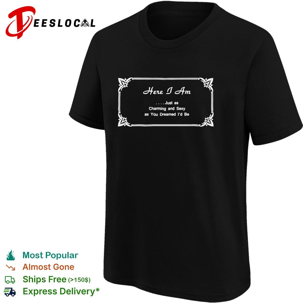 Here I Am Just as Charming and Sexy as You Dreamed Id Be shirt
