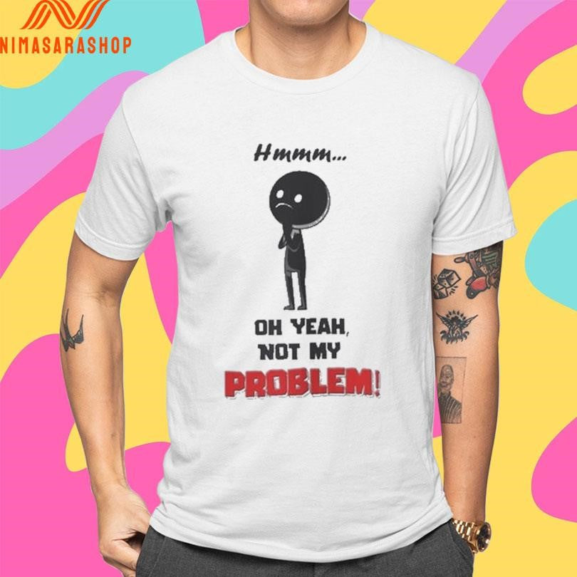 Hmmm Oh Yeah Not My Problem Shirts