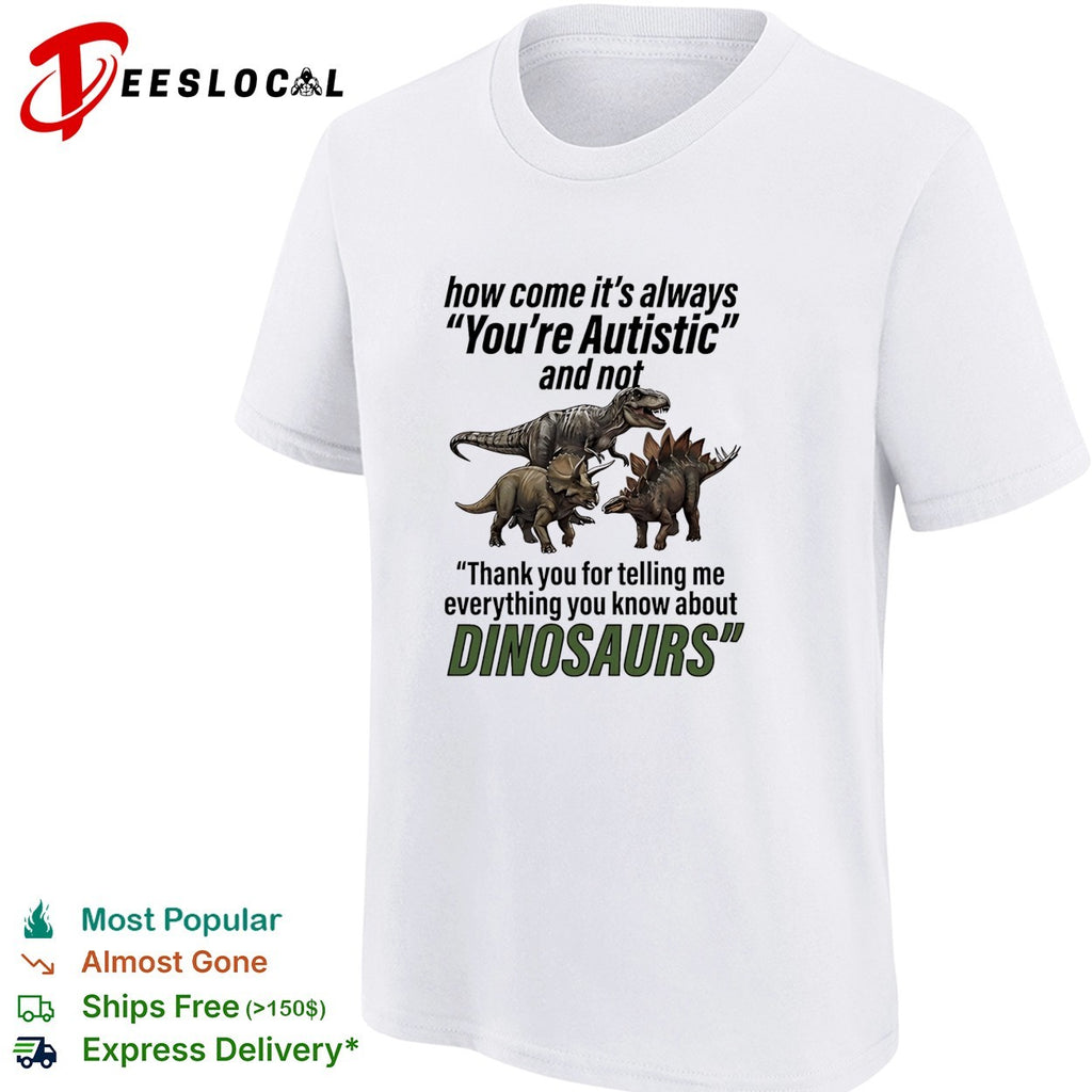 How come it’s always you’re autistic telling me everything you know about Dinosaurs shirt