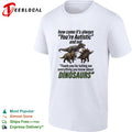 How come it’s always you’re autistic telling me everything you know about Dinosaurs shirt