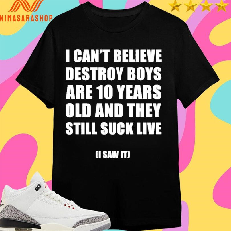 I Can’t Believe Destroy Boys Are 10 Years Old And They Still Suck Live I Saw It Shirts