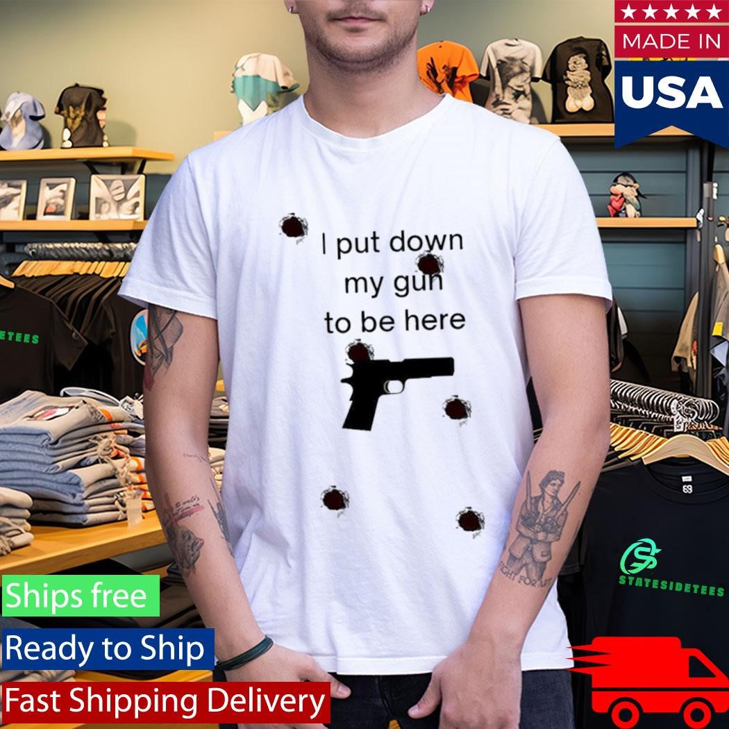 I Put Down My Gun To Be Here Shirt