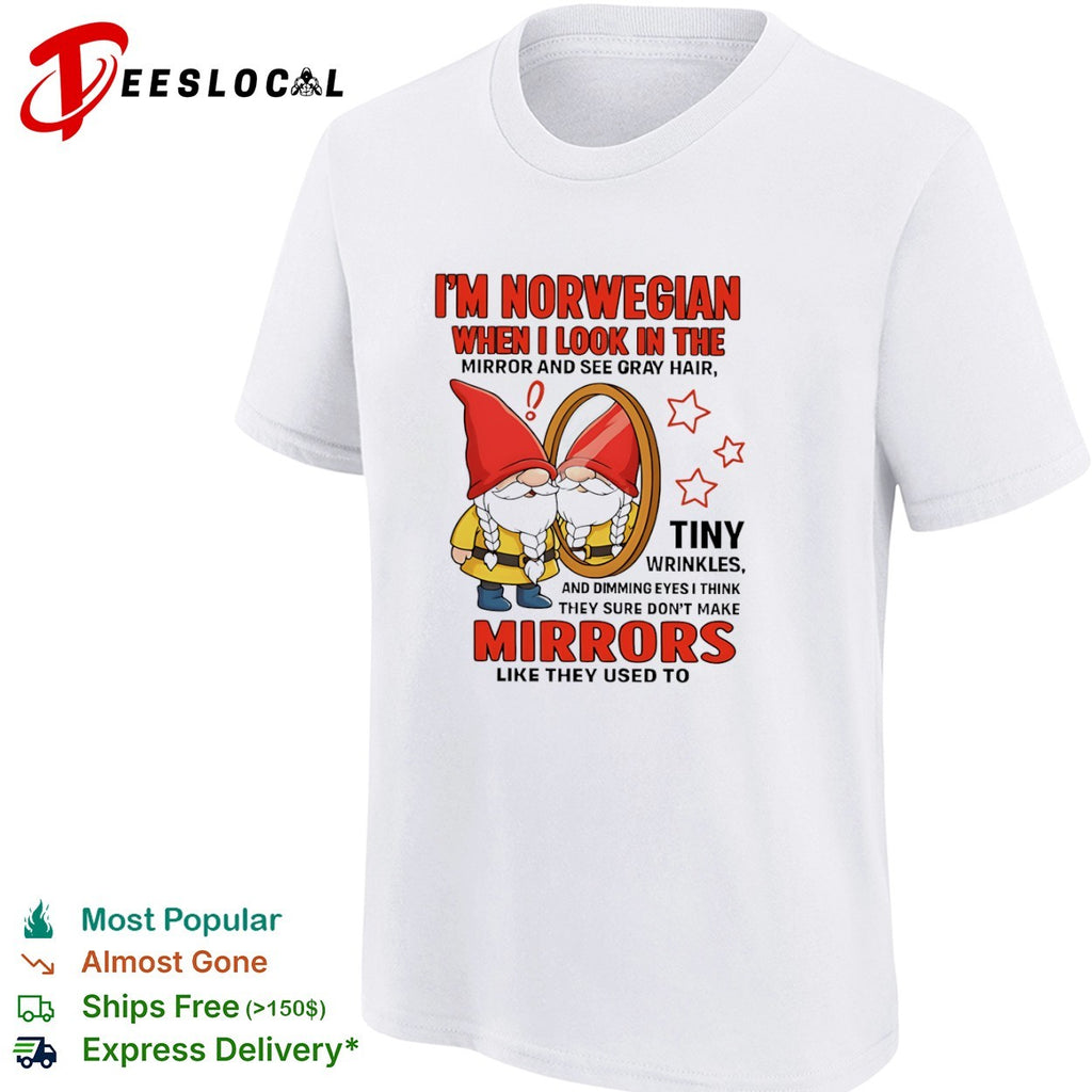 I am Norwegian when I look in the mirror and see gray hair tiny wrinkles shirt