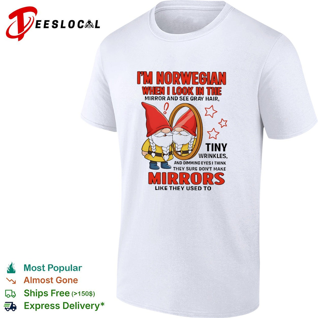 I am Norwegian when I look in the mirror and see gray hair tiny wrinkles shirt