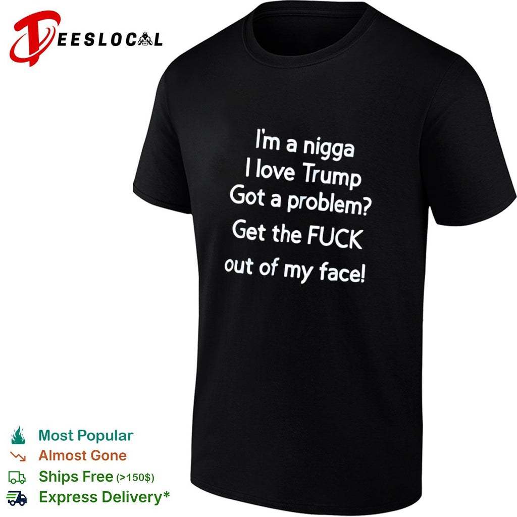 I am a nigga I love Trump got a problem get the fuck out of my face shirt