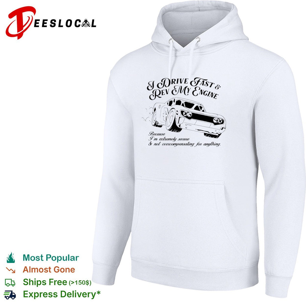 I drive fast and rev my engine because am extremely secure not overcompensating for anything car shirt