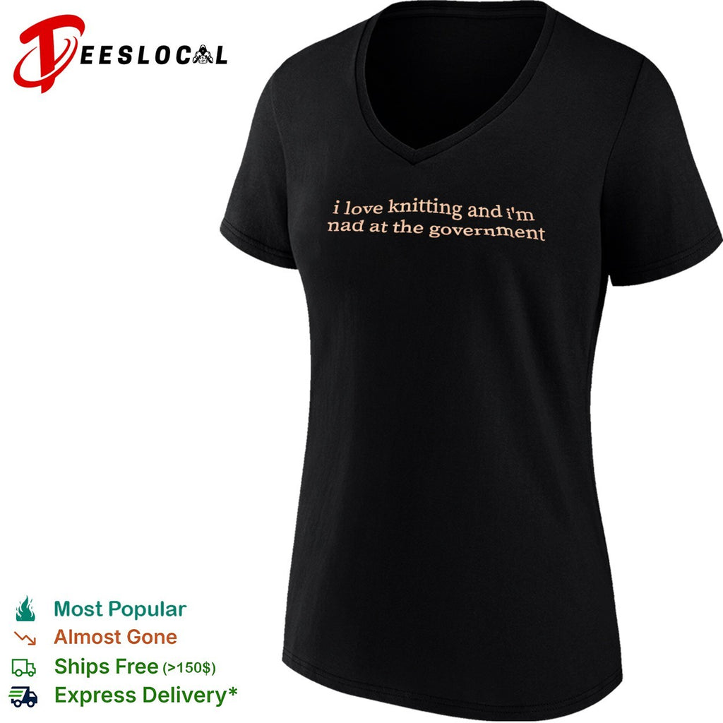 I love knitting and im mad at the government text only shirt