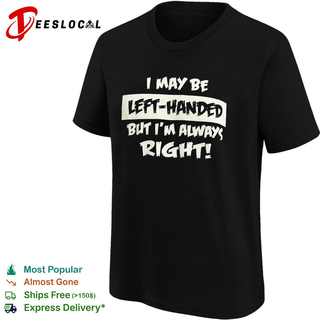 I may be left handed but I am always right shirt