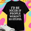 I’d Be Nicer If People Weren’t So Stupid Shirts