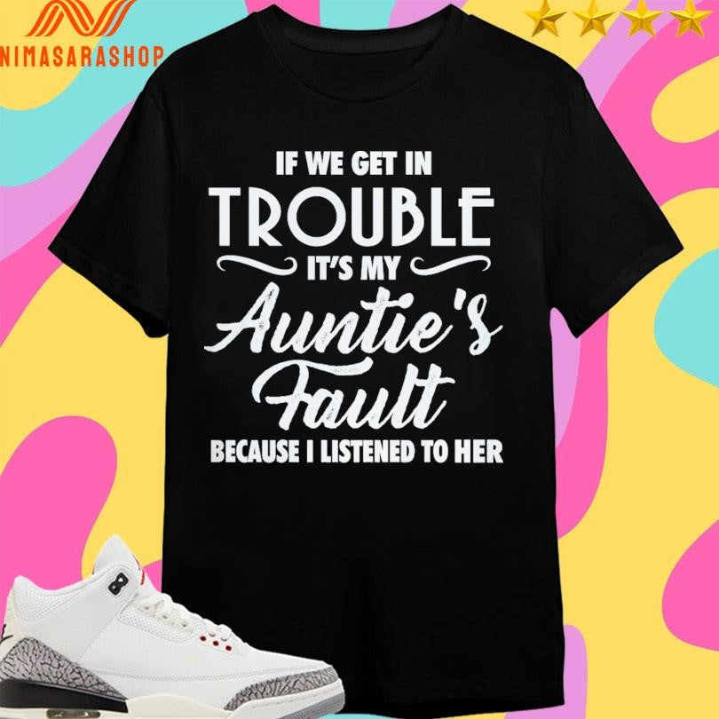 If We Get In Trouble It’s My Auntie’s Fault Because I Listened To Her Shirts