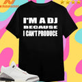I’m A Dj Because I Can’t Produce Shirts
