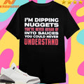 I’m Dipping Nuggets You’ve Never Heard Of Into Sauces You Could Never Understand Shirts