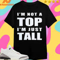 I’m Not A Top I’m Just Tall 2025 Shirts