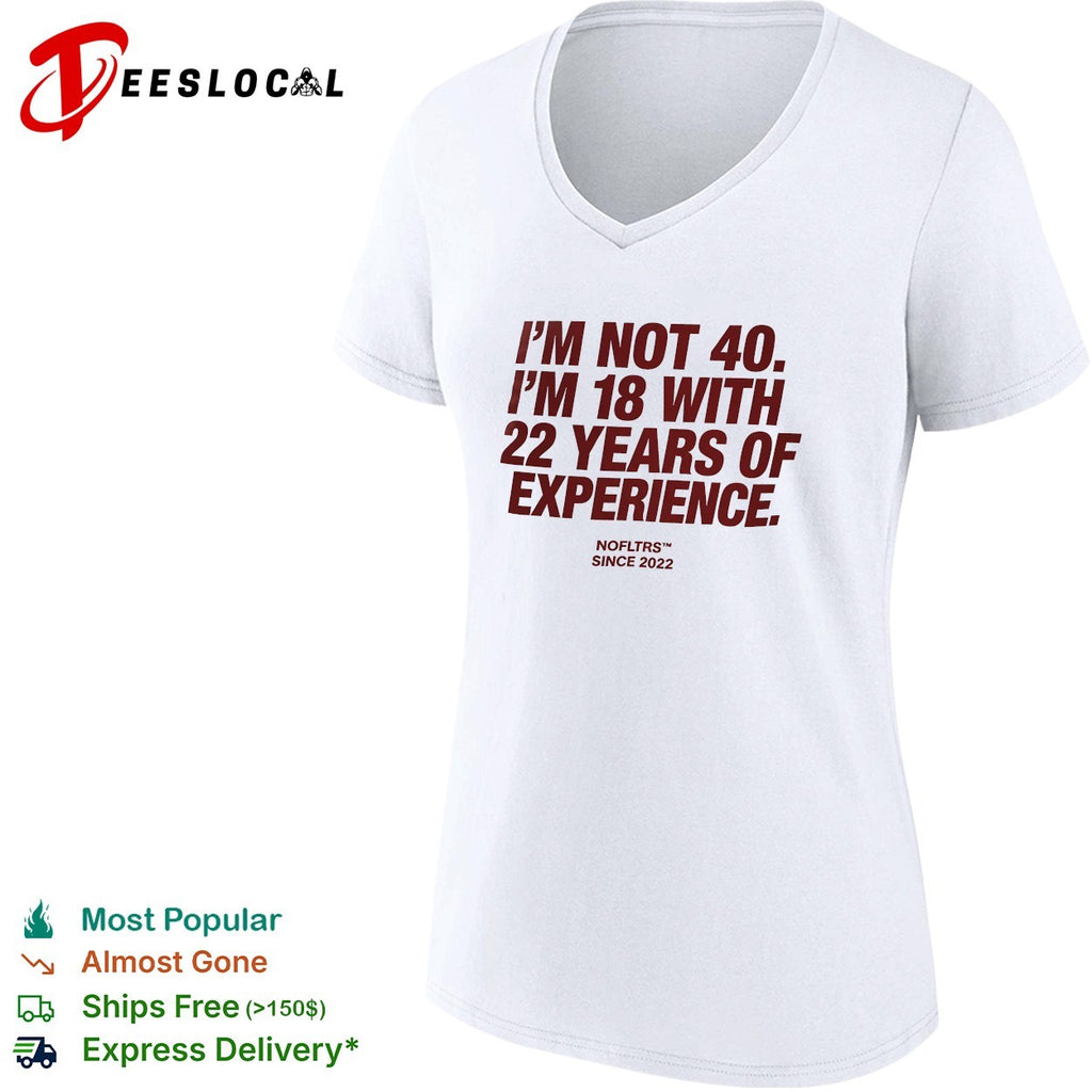 I’m not 40 I’m 18 with 22 years of experience NOFLTRS since 2022 shirt