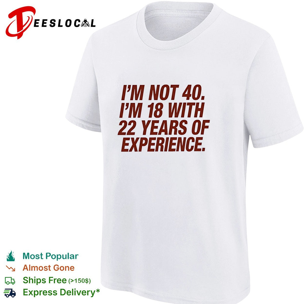 I’m not 40 I’m 18 with 22 years of experience birthday shirt