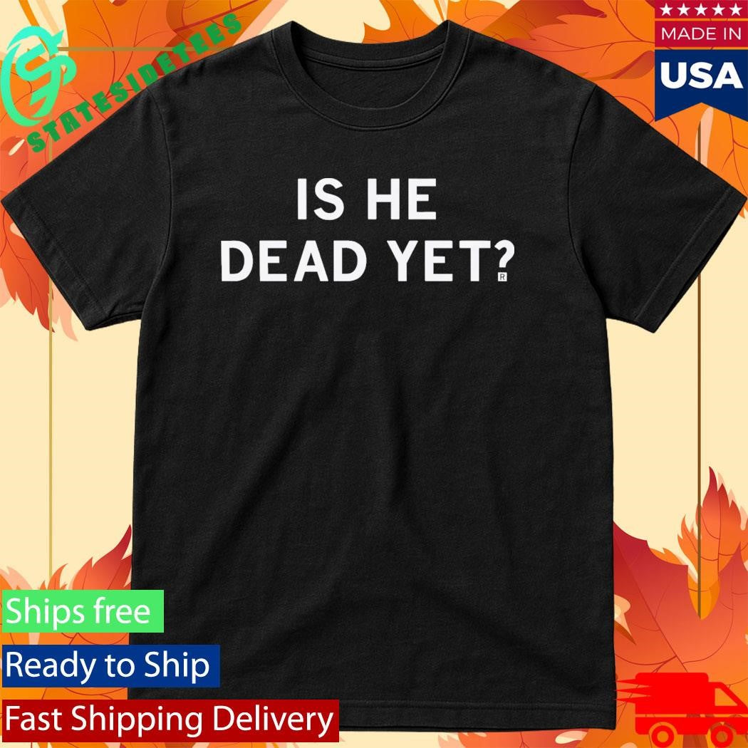 Is He Dead Yet Shirt