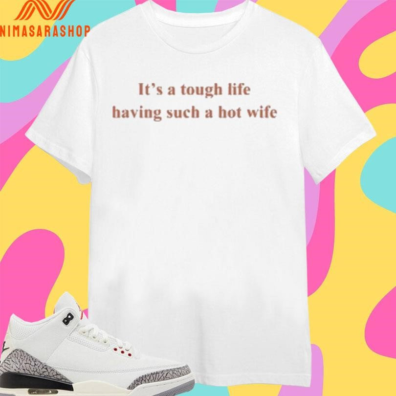 It’s A Tough Life Having Such A Hot Wife Shirts