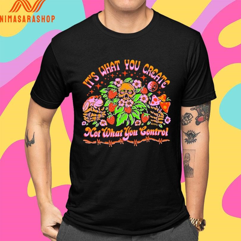 It’s What You Create Not What You Control Shirts