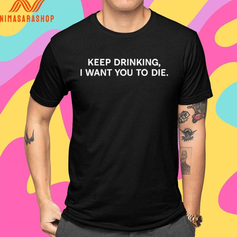 Keep Drinking I Want You To Die Shirts