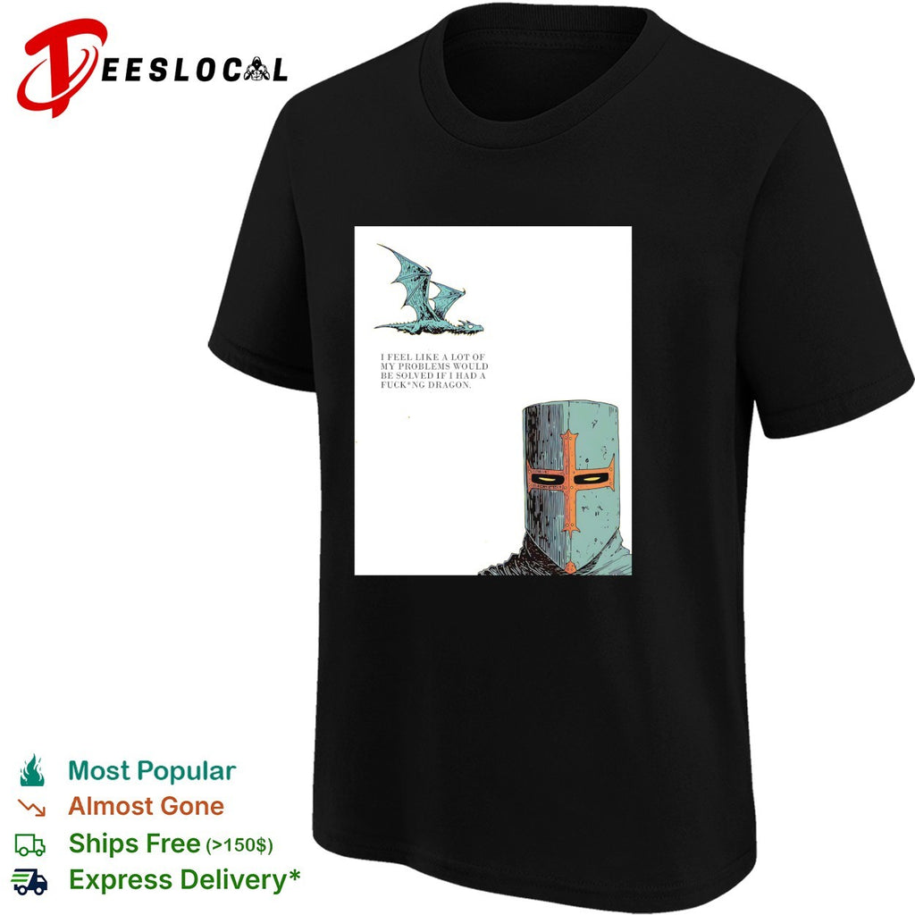 Knight crusader I feel like a lot of my problems would be solved if I had a freaking dragon shirt