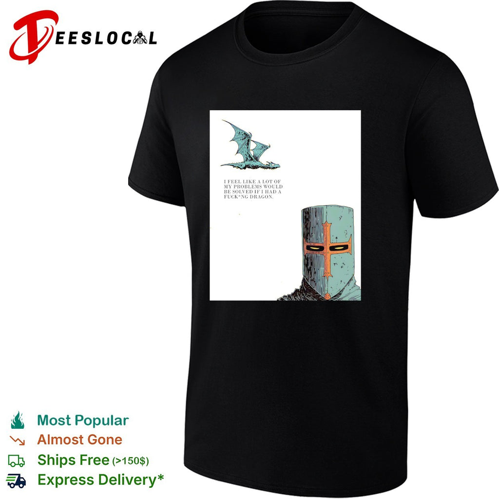 Knight crusader I feel like a lot of my problems would be solved if I had a freaking dragon shirt