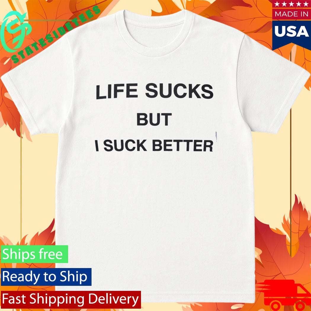 Life Sucks But I Suck Better Shirt