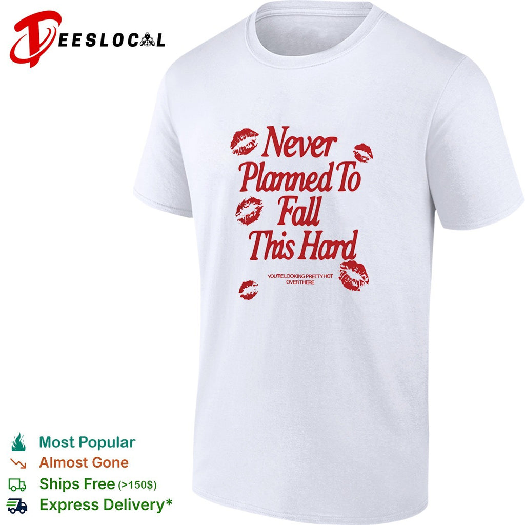 Never planned to fall this hard you’re looking pretty hot over there shirt