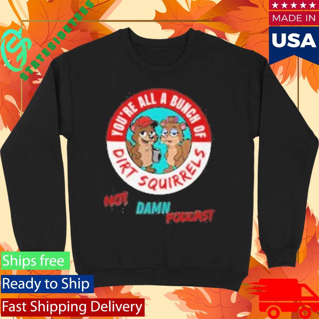 Not That Damn Show Podcast You’re All A Bunch Of Dirt Squirrel Shirt