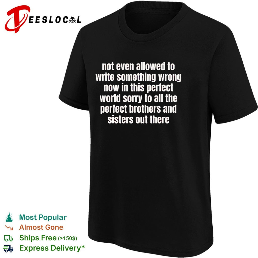 Not even allowed to write something wrong now in this perfect world sorry to all shirt