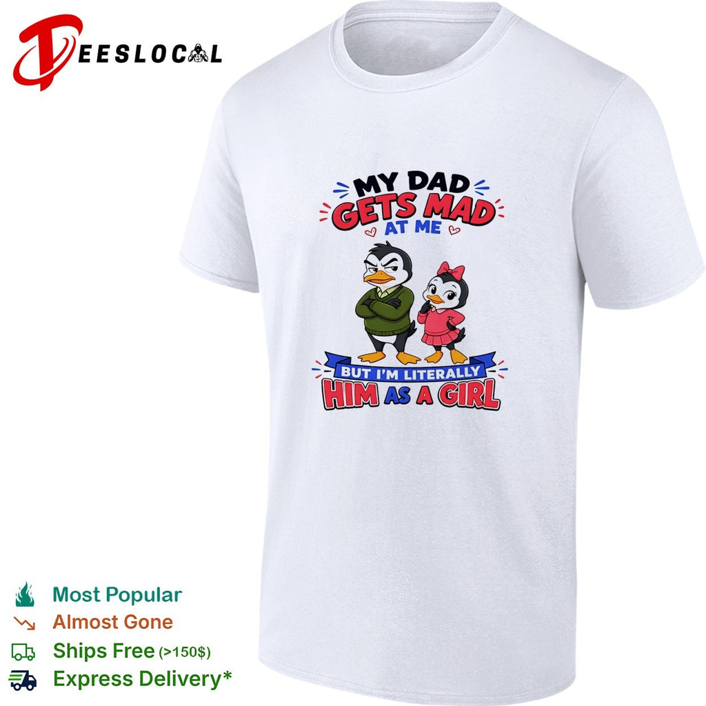 Penguin my dad gets mad at me but I’m literally him as a girl shirt