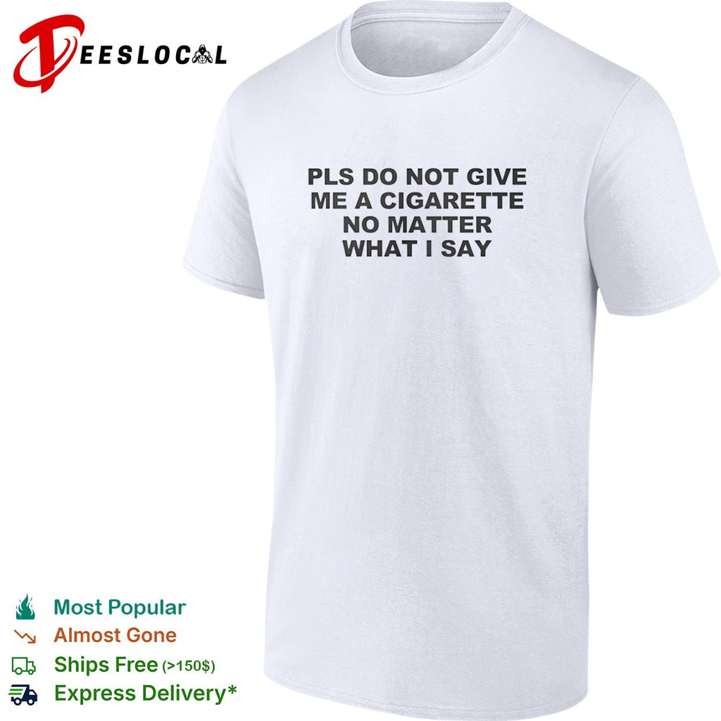 Pls do not give me a cigarette no matter what I say shirt