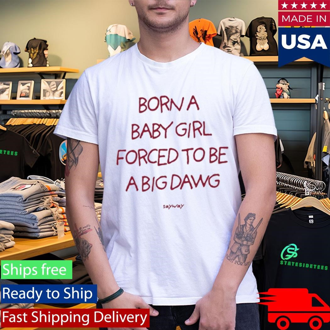 Sayway Born A Baby Girl Forced To Be A Big Dawg Shirt