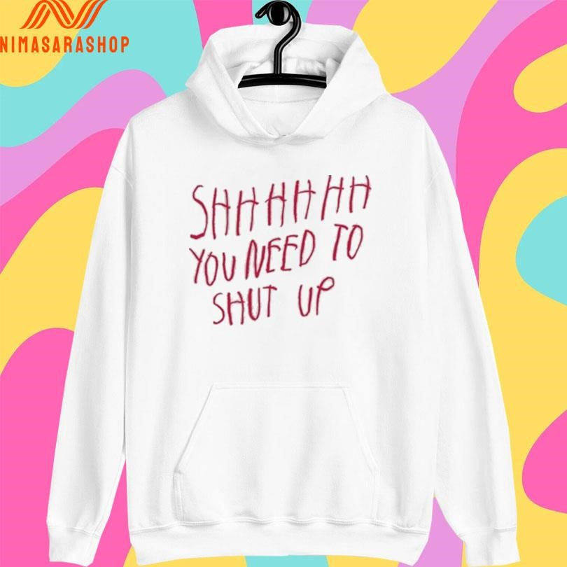 Shhh You Need To Shut Up Shirts