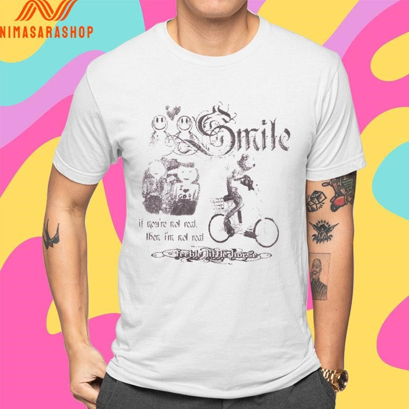 Smile If You’re Not Real Then I’m Not Real Feeble Little Horse Shirts
